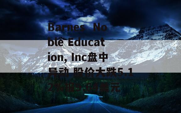 Barnes  Noble Education, Inc盘中异动 股价大跌5.12%报9.64美元